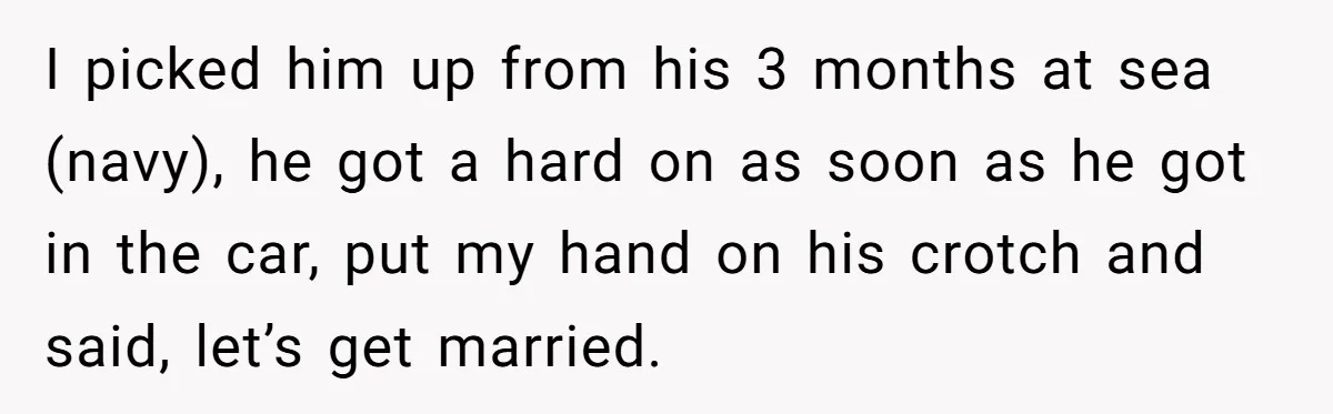 I picked him up from his 3 months at sea (navy), he got a hard on as soon as he got in the car, put my hand on his crotch...