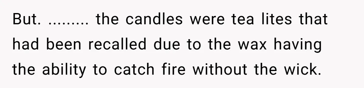 But. ......... the candles were tea lites that had been recalled due to the wax having the ability to catch fire without the wick.