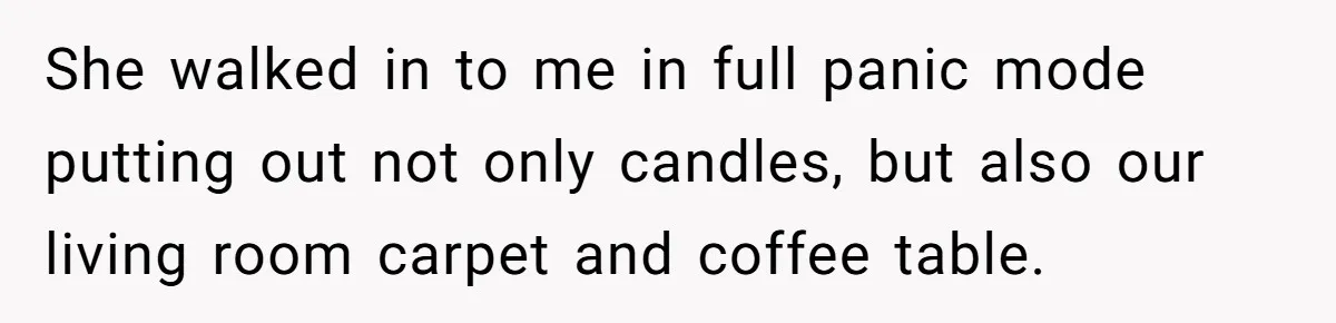 She walked in to me in full panic mode putting out not only candles, but also our living room carpet and coffee table.