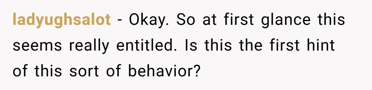 ladyughsalot − Okay. So at first glance this seems really entitled. Is this the first hint of this sort of behavior?