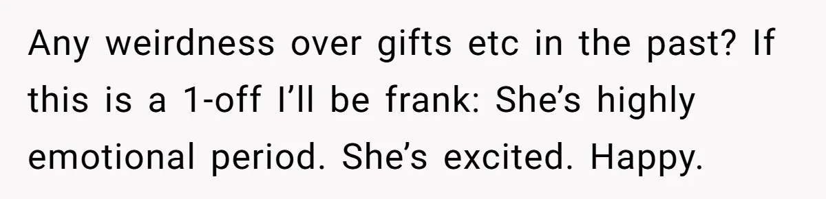 Any weirdness over gifts etc in the past? If this is a 1-off I’ll be frank: She’s highly emotional period. She’s excited. Happy.