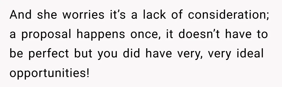 And she worries it’s a lack of consideration; a proposal happens once, it doesn’t have to be perfect but you did have very, very ideal opportunities!