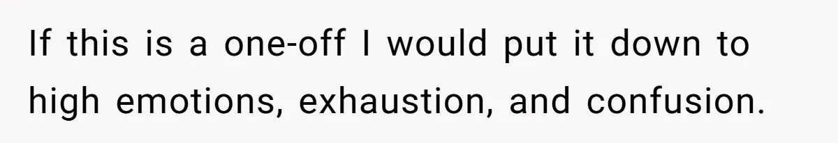 If this is a one-off I would put it down to high emotions, exhaustion, and confusion.