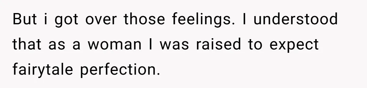 But i got over those feelings. I understood that as a woman I was raised to expect fairytale perfection.