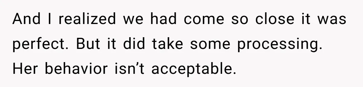 And I realized we had come so close it was perfect. But it did take some processing. Her behavior isn’t acceptable.