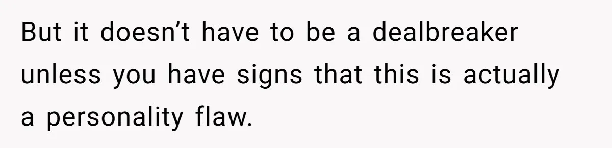 But it doesn’t have to be a dealbreaker unless you have signs that this is actually a personality flaw.