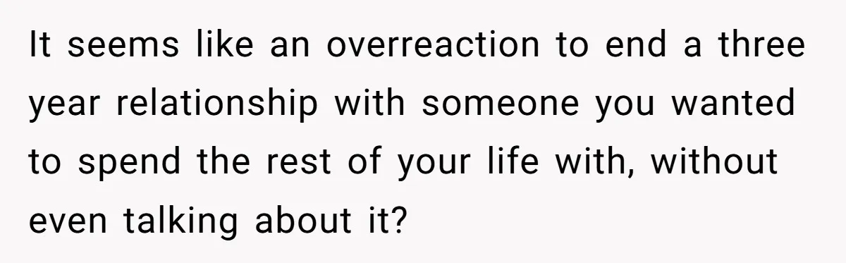 It seems like an overreaction to end a three year relationship with someone you wanted to spend the rest of your life with, without even talking about it?