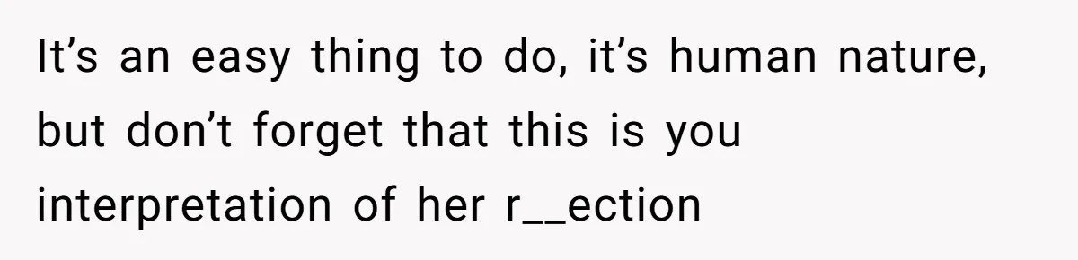 It’s an easy thing to do, it’s human nature, but don’t forget that this is you interpretation of her r__ection
