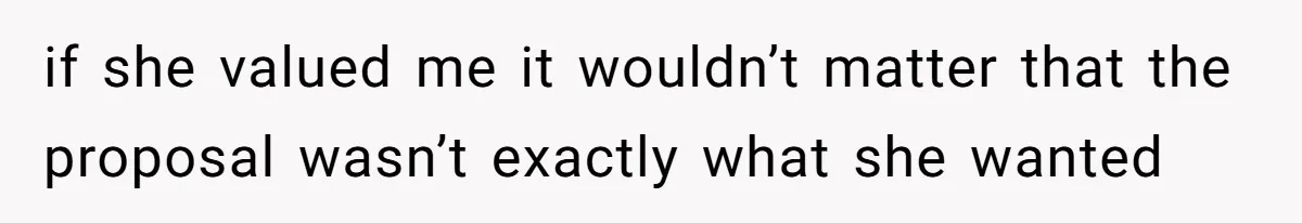 if she valued me it wouldn’t matter that the proposal wasn’t exactly what she wanted