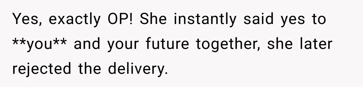 Yes, exactly OP! She instantly said yes to **you** and your future together, she later rejected the delivery.