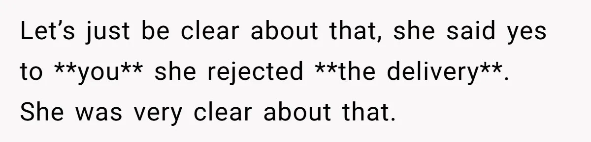 Let’s just be clear about that, she said yes to **you** she rejected **the delivery**. She was very clear about that.