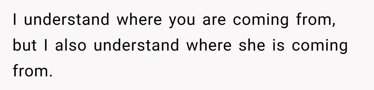 I understand where you are coming from, but I also understand where she is coming from.