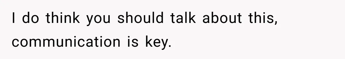 I do think you should talk about this, communication is key.