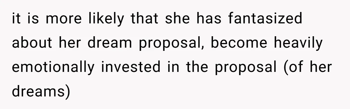 it is more likely that she has fantasized about her dream proposal, become heavily emotionally invested in the proposal (of her dreams)