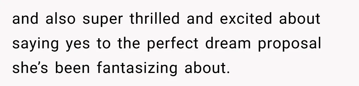 and also super thrilled and excited about saying yes to the perfect dream proposal she’s been fantasizing about.