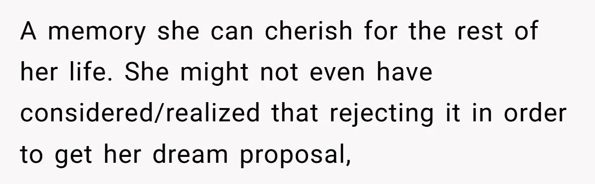A memory she can cherish for the rest of her life. She might not even have considered/realized that rejecting it in order to get her dream proposal,