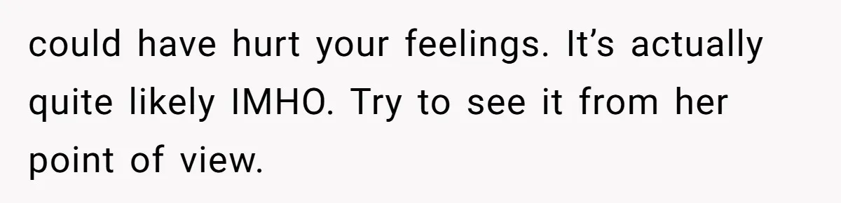 could have hurt your feelings. It’s actually quite likely IMHO. Try to see it from her point of view.