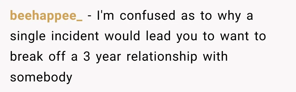 beehappee_ − I'm confused as to why a single incident would lead you to want to break off a 3 year relationship with somebody