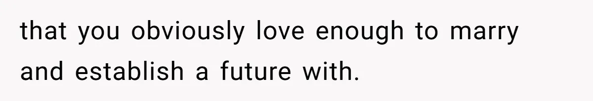 that you obviously love enough to marry and establish a future with.