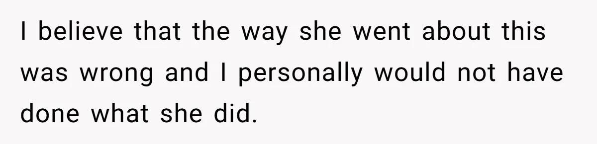 I believe that the way she went about this was wrong and I personally would not have done what she did.