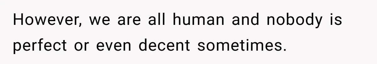 However, we are all human and nobody is perfect or even decent sometimes.