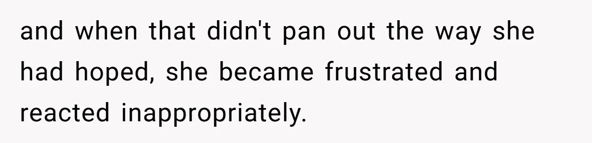 and when that didn't pan out the way she had hoped, she became frustrated and reacted inappropriately.