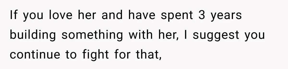 If you love her and have spent 3 years building something with her, I suggest you continue to fight for that,