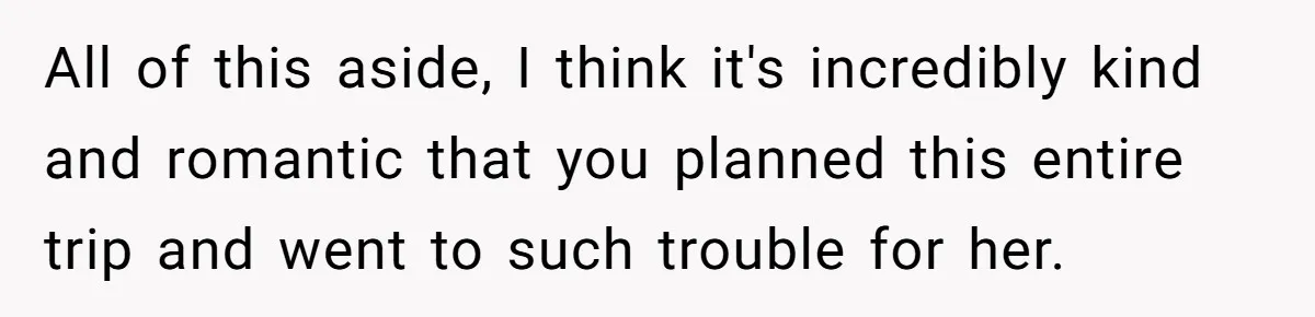All of this aside, I think it's incredibly kind and romantic that you planned this entire trip and went to such trouble for her.