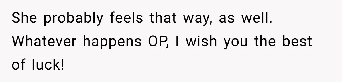 She probably feels that way, as well. Whatever happens OP, I wish you the best of luck!