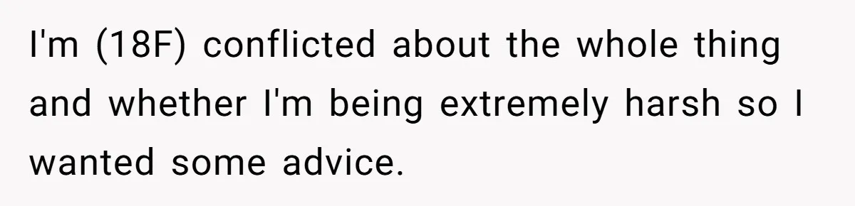 I'm (18F) conflicted about the whole thing and whether I'm being extremely harsh so I wanted some advice.