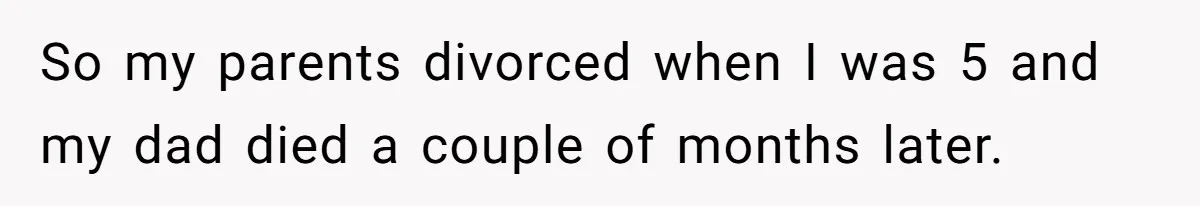 So my parents divorced when I was 5 and my dad died a couple of months later.
