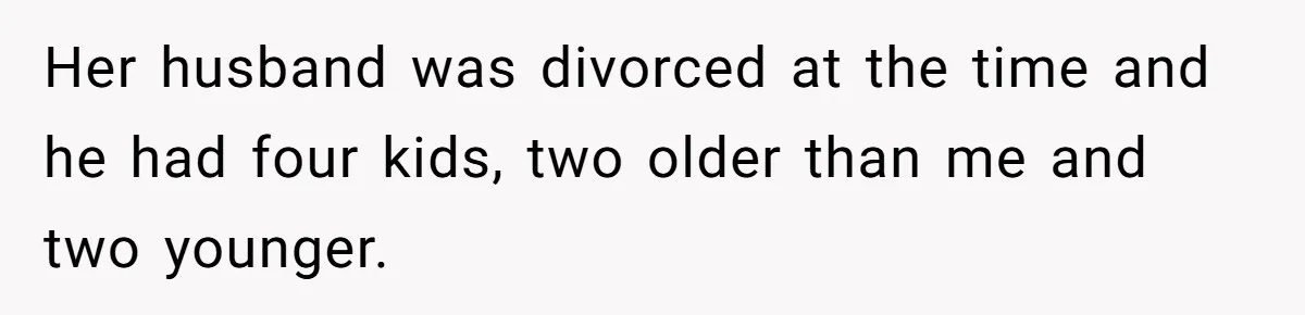 Her husband was divorced at the time and he had four kids, two older than me and two younger.