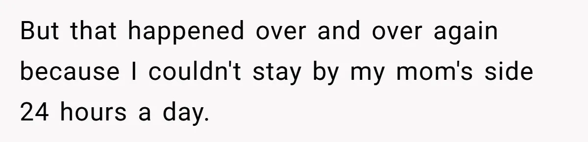 But that happened over and over again because I couldn't stay by my mom's side 24 hours a day.
