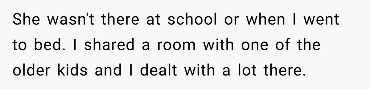 She wasn't there at school or when I went to bed. I shared a room with one of the older kids and I dealt with a lot there.