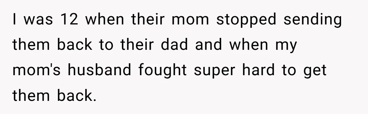 I was 12 when their mom stopped sending them back to their dad and when my mom's husband fought super hard to get them back.