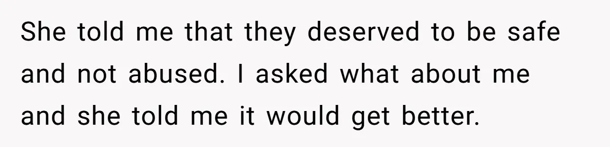She told me that they deserved to be safe and not abused. I asked what about me and she told me it would get better.