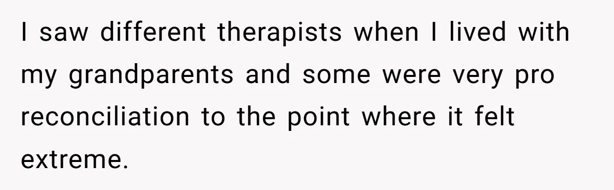 I saw different therapists when I lived with my grandparents and some were very pro reconciliation to the point where it felt extreme.