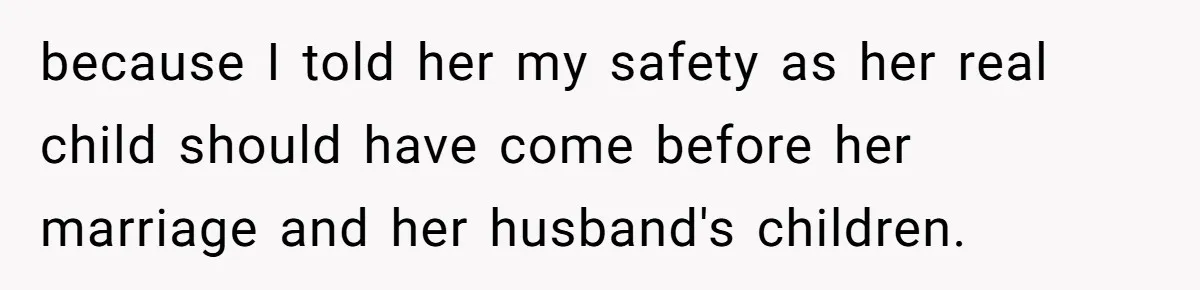 because I told her my safety as her real child should have come before her marriage and her husband's children.