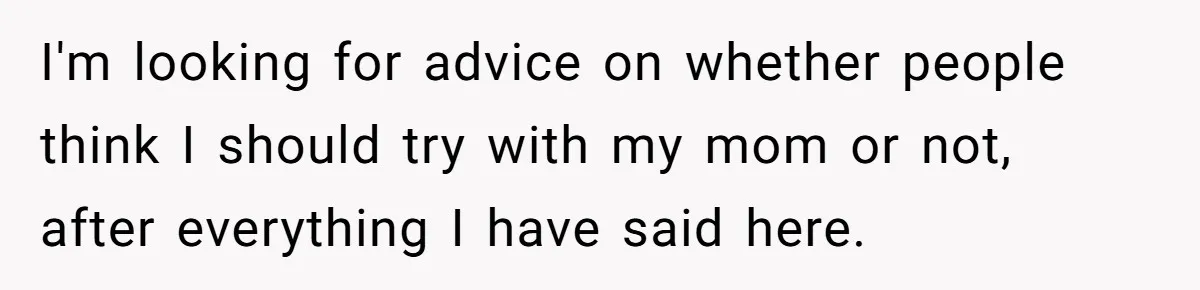 I'm looking for advice on whether people think I should try with my mom or not, after everything I have said here.