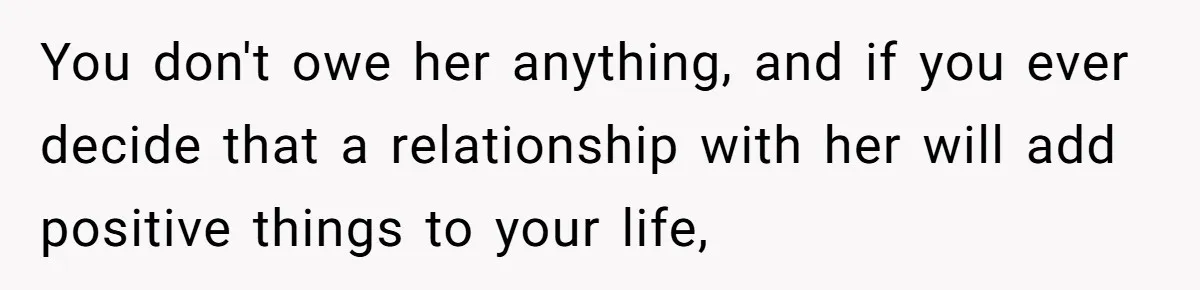 You don't owe her anything, and if you ever decide that a relationship with her will add positive things to your life,