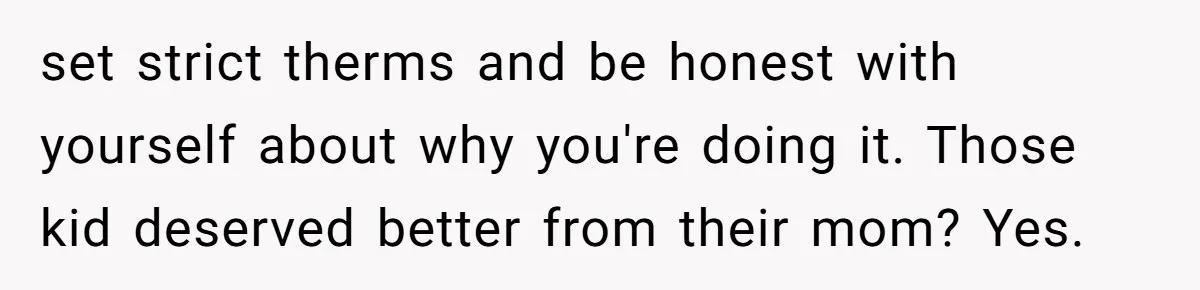 set strict therms and be honest with yourself about why you're doing it. Those kid deserved better from their mom? Yes.