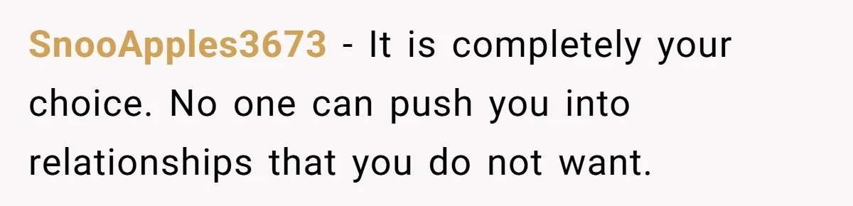 SnooApples3673 − It is completely your choice. No one can push you into relationships that you do not want.