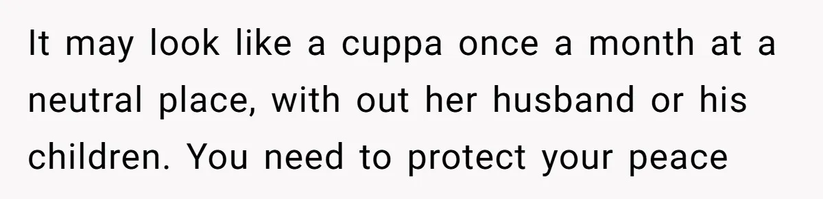 It may look like a cuppa once a month at a neutral place, with out her husband or his children. You need to protect your peace