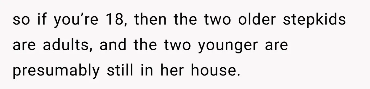 so if you’re 18, then the two older stepkids are adults, and the two younger are presumably still in her house.