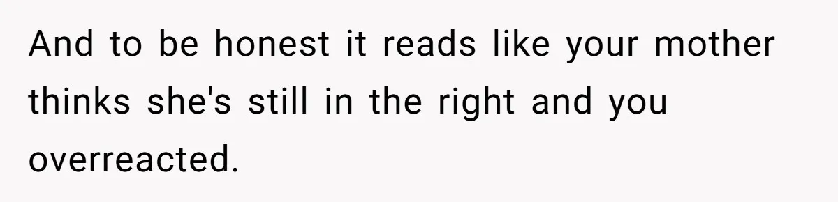 And to be honest it reads like your mother thinks she's still in the right and you overreacted.