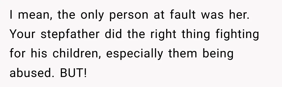 I mean, the only person at fault was her. Your stepfather did the right thing fighting for his children, especially them being abused. BUT!
