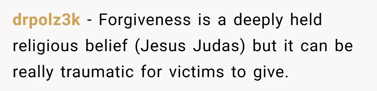 drpolz3k − Forgiveness is a deeply held religious belief (Jesus Judas) but it can be really traumatic for victims to give.