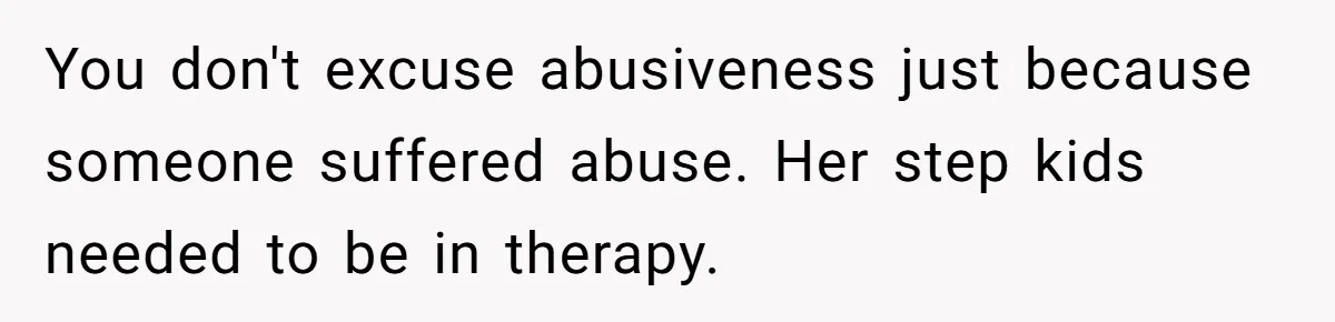 You don't excuse abusiveness just because someone suffered abuse. Her step kids needed to be in therapy.