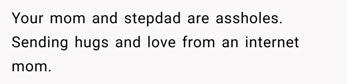 Your mom and stepdad are assholes. Sending hugs and love from an internet mom.
