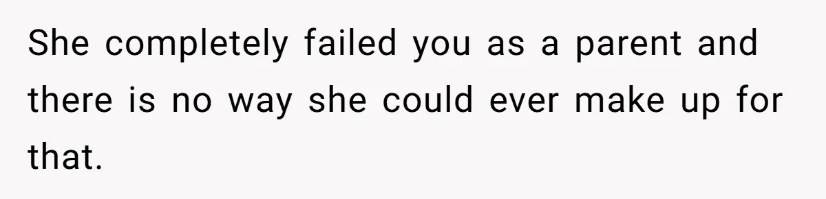 She completely failed you as a parent and there is no way she could ever make up for that.